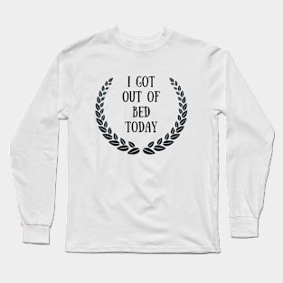 I Got Out Of Bed Today Long Sleeve T-Shirt